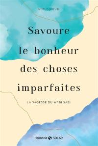 Savoure le bonheur des choses imparfaites : la sagesse du wabi sabi