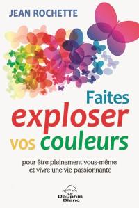 Faites exploser vos couleurs! : pour être pleinement vous-même et vivre une vie passionnante