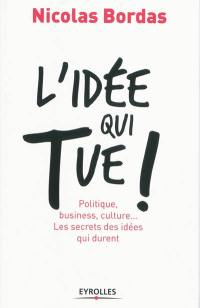 L'idée qui tue ! : politique, business, culture... : les secrets des idées qui durent