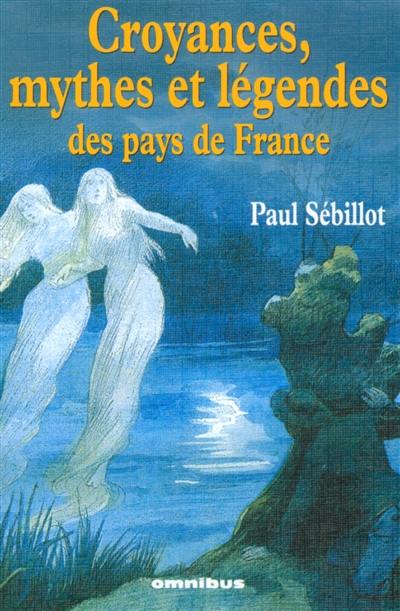 Croyances, mythes et légendes des pays de France : le ciel, la nuit et les esprits de l'air, le monde souterrain, la mer, les eaux douces, la faune, la flore, le préhistorique, les monuments, le peuple et l'histoire