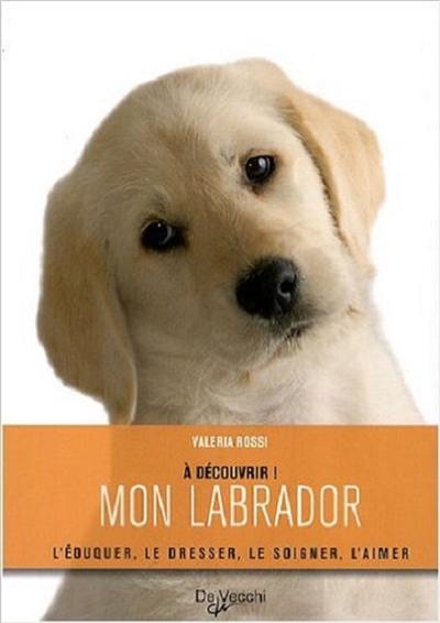 Mon labrador : l'éduquer, le dresser, le soigner, l'aimer