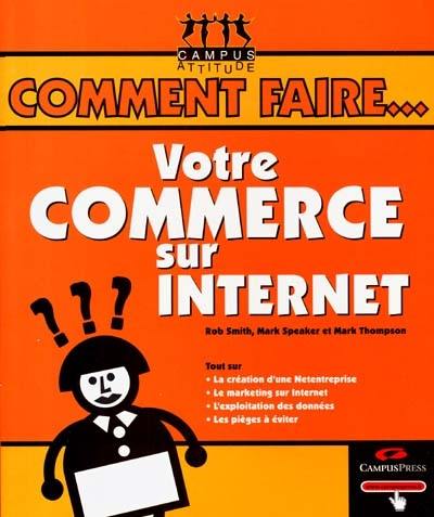 Votre commerce sur Internet : tout sur la création d'une Net-entreprise, le marketing sur Internet, l'exploitation des données, les pièges à éviter