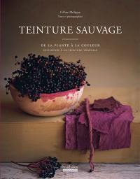 Teinture sauvage : de la plante à la couleur : initiation à la teinture végétale