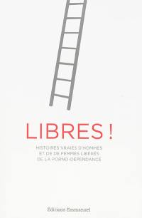 Libres ! : histoires vraies d'hommes et de femmes libérés de la porno-dépendance