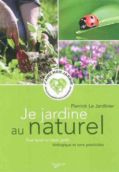 Je jardine au naturel : pour avoir un beau jardin biologique et sans pesticides