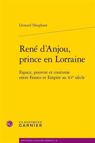 René d'Anjou, prince en Lorraine : espace, pouvoir et coutume entre France et Empire au XVe siècle