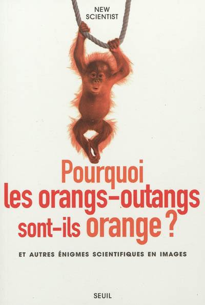 Pourquoi les orangs-outans sont-ils orange ? : et autres énigmes scientifiques en images