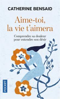 Aime-toi, la vie t'aimera : comprendre sa douleur pour entendre son désir