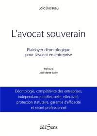 L'avocat souverain : plaidoyer déontologique pour l'avocat en entreprise : déontologie, compétitivité des entreprises, indépendance intellectuelle, effectivité, protection statutaire, garantie d'efficacité et secret professionnel