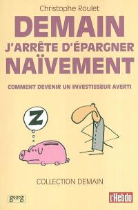 Demain j'arrête d'épargner naïvement : comment devenir un investisseur averti