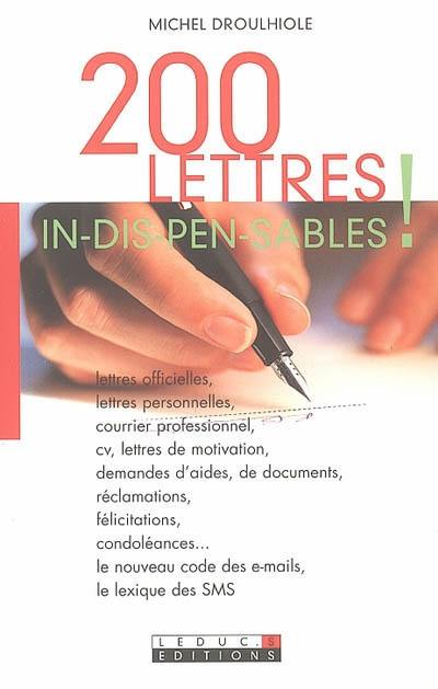 200 lettres in-dis-pen-sa-bles ! : lettres officielles, lettres personnelles, courrier professionnel, cv, lettres de motivation, demandes d'aides, de documents, réclamations, félicitations, condoléances... : le nouveau code des e-mails, le lexique des SMS