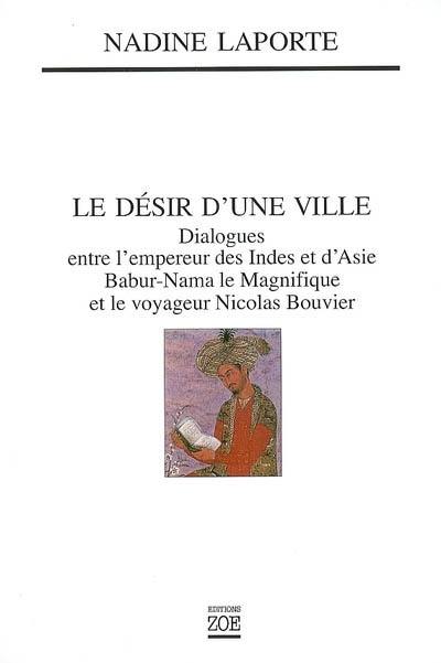 Le désir d'une ville : dialogues entre l'empereur des Indes et d'Asie, Babur-Nama le Magnifique (1494-1529), et le voyageur Nicolas Bouvier : Saint-Malo Kaboul Genève