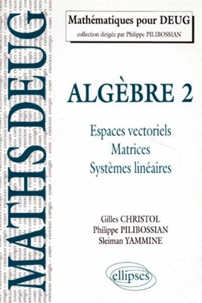 Algèbre. Vol. 2. Espaces vectoriels, matrice, systèmes linéaires