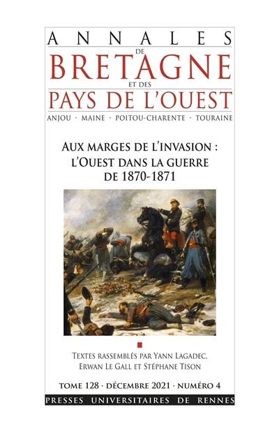 Annales de Bretagne et des pays de l'Ouest, n° 128-4. Aux marges de l'invasion : l'Ouest dans la guerre de 1870-1871