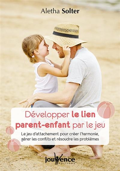 Développer le lien parent-enfant par le jeu : le jeu d'attachement pour créer l'harmonie, gérer les conflits et résoudre les problèmes