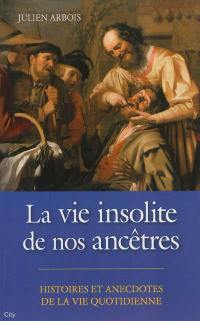 La vie insolite de nos ancêtres : histoires et anecdotes de la vie quotidienne