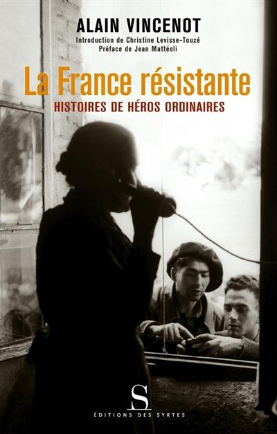 La France résistante : histoires de héros ordinaires