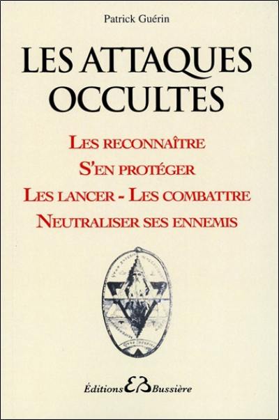 Les attaques occultes : les reconnaître, s'en protéger, les lancer, les combattre, neutraliser ses ennemis