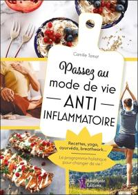 Passez au mode de vie anti-inflammatoire : recettes, yoga, ayurvéda, breathwork... : le programme holistique pour changer de vie !