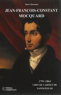 Jean-François-Constant Mocquard, 1791-1864 : chef de cabinet de Napoléon III : un incontournable personnage du second Empire ? Une existence, deux rencontres, trois vies...