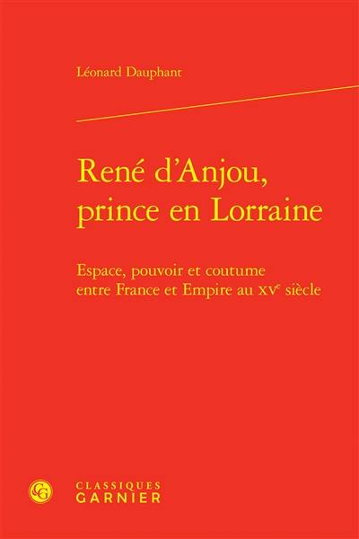 René d'Anjou, prince en Lorraine : espace, pouvoir et coutume entre France et Empire au XVe siècle