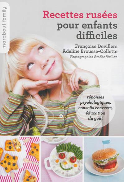 Recettes rusées pour enfants difficiles : réponses psychologiques, conseils concrets, éducation du goût