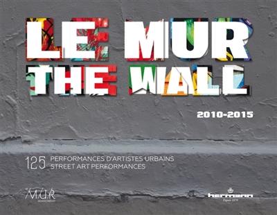 Le Mur, 2010-2015 : 125 performances d'artistes urbains. The Wall, 2010-2015 : 125 street art performances