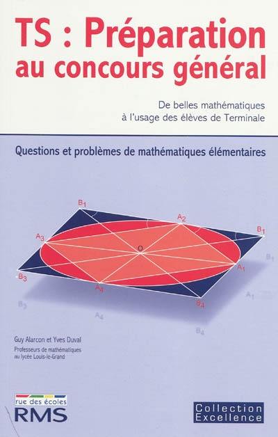 TS, préparation au concours général : de belles mathématiques à l'usage des élèves de terminale : questions et problèmes de mathématiques élémentaires