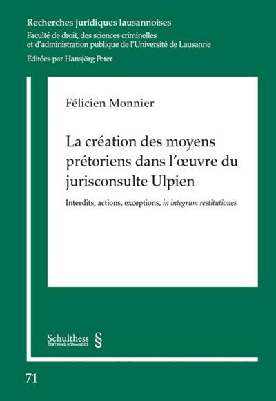 La création des moyens prétoriens dans l'oeuvre du jurisconsulte Ulpien : interdits, actions, exceptions, in integrum restitutiones