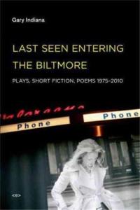 Gary Indiana Last Seen Entering the Biltmore : Plays, Short Fiction, Poems 1975-2010