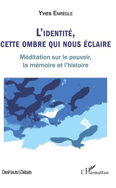 L'identité, cette ombre qui nous éclaire : méditation sur le pouvoir, la mémoire et l'histoire