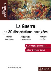 La guerre en 30 dissertations corrigées : Eschyle, Les Perses ; Clausewitz, De la guerre ; Barbusse, Le feu : prépas scientifiques