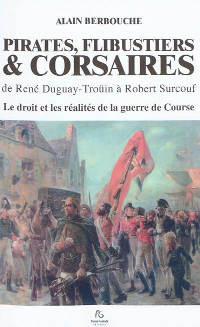 Pirates, flibustiers & corsaires : de René Duguay-Troüin à Robert Surcouf : le droit et les réalités de la guerre de course