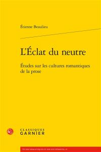 L'éclat du neutre : études sur les cultures romantiques de la prose