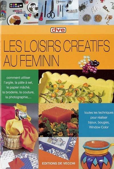 Les loisirs créatifs au féminin : comment utiliser l'argile, la pâte à sel, le papier mâché, la broderie, la couture, la photographie... : toutes les techniques pour réaliser bijoux, bougies, Window Color