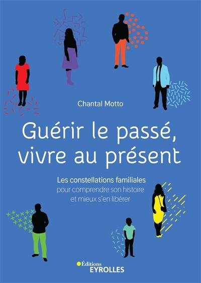 Guérir le passé, vivre au présent : les constellations familiales, pour comprendre son histoire et mieux s'en libérer