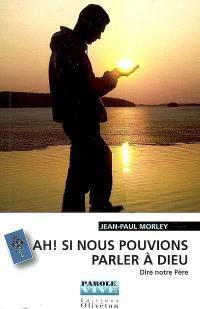 Ah, si nous pouvions parler à Dieu... ! : dire Notre-Père : prédications du carême protestant 2007 sur France Culture