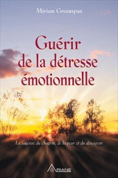 Guérir de la détresse émotionnelle : la sagesse du chagrin, de la peur et du désespoir