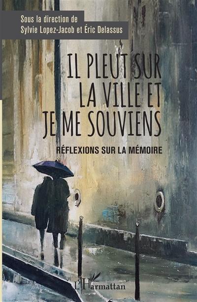 Il pleut sur la ville et je me souviens : réflexions sur la mémoire : actes du colloque organisé les 9, 10 et 11 avril 2018 par les professeurs de philosophie des lycées Marguerite de Navarre et Alain-Fournier de Bourges