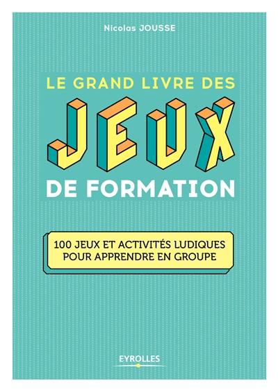 Le grand livre des jeux de formation : 100 jeux et activités ludiques pour apprendre en groupe