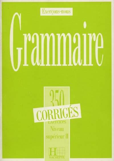 Grammaire, 350 exercices, niveau supérieur II : corrigés