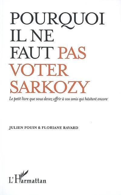 Pourquoi il ne faut pas voter Sarkozy : le petit livre que vous devez offrir à vos amis qui hésitent encore