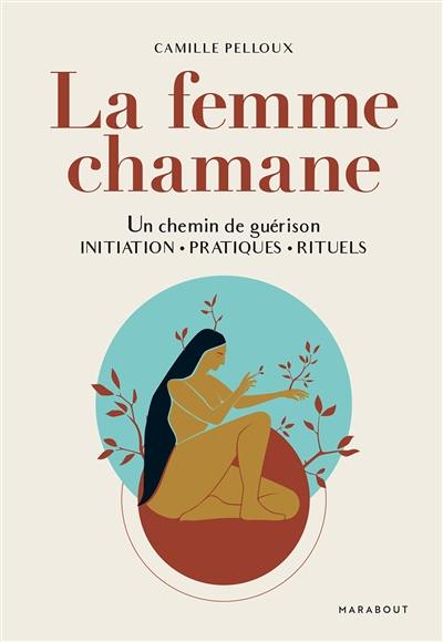 La femme chamane : un chemin de guérison : initiation, pratiques, rituels