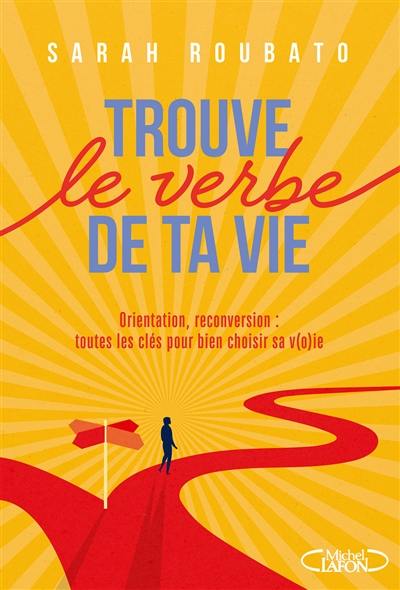 Trouve le verbe de ta vie : orientation, reconversion : toutes les clés pour bien choisir sa v(o)ie