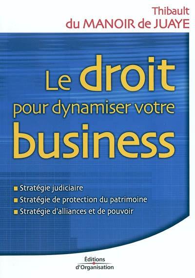 Le droit pour dynamiser votre business : stratégie judiciaire, stratégie de protection du patrimoine, stratégie d'alliances et de pouvoir