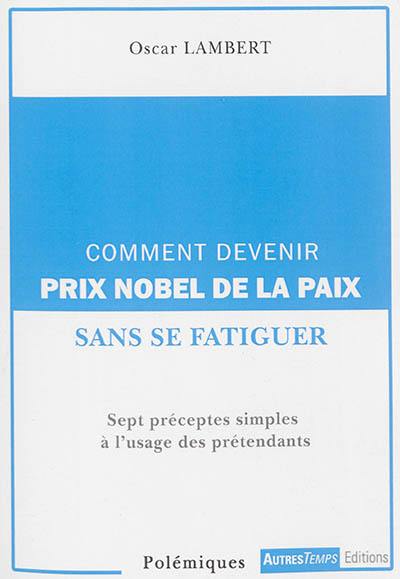 Comment devenir prix Nobel de la paix ? : sept préceptes simples à l'usage des prétendants