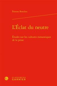 L'éclat du neutre : études sur les cultures romantiques de la prose