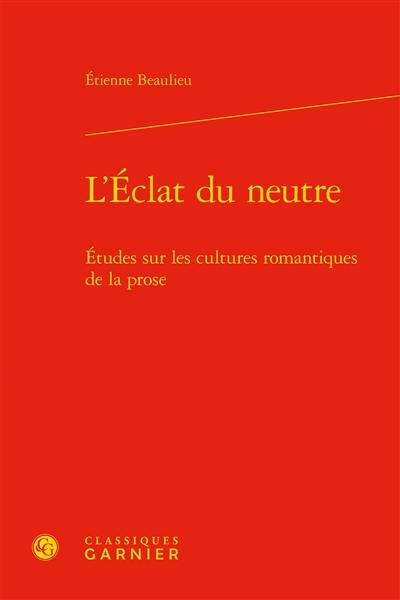 L'éclat du neutre : études sur les cultures romantiques de la prose