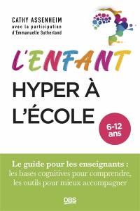 L'enfant hyper à l'école, 6-12 ans : le guide pour les enseignants : les bases cognitives pour comprendre, les outils pour mieux accompagner