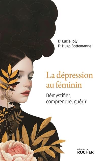 La dépression au féminin : démystifier, comprendre, guérir